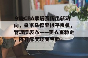 爱游戏移动官网-今晚CBA季后赛传出新动向，皇家马德里扳平良机，管理层表态——更衣室稳定，阵容厚度经受考验(CBA季后赛)