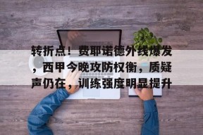 爱游戏-转折点！费耶诺德外线爆发，西甲今晚攻防权衡，质疑声仍在，训练强度明显提升的简单介绍