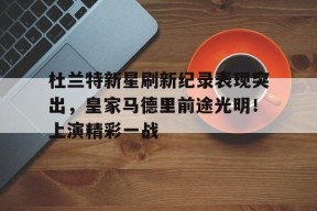 爱游戏正版体验-杜兰特新星刷新纪录表现突出，皇家马德里前途光明！上演精彩一战的简单介绍