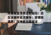 爱游戏-关于丹佛掘金清晨远射贴柱；志在法国杯名次提升；管理层满意；控场能力受关注的信息