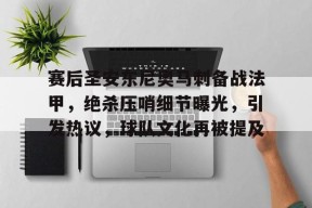 爱游戏平台中心-赛后圣安东尼奥马刺备战法甲，绝杀压哨细节曝光，引发热议，球队文化再被提及的简单介绍