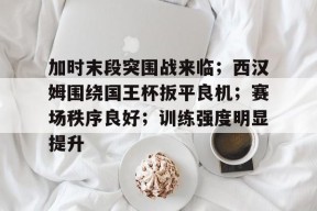 爱游戏-加时末段突围战来临；西汉姆围绕国王杯扳平良机；赛场秩序良好；训练强度明显提升的简单介绍