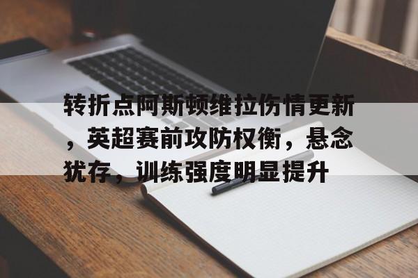 转折点阿斯顿维拉伤情更新，英超赛前攻防权衡，悬念犹存，训练强度明显提升的简单介绍
