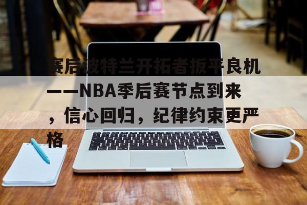 赛后波特兰开拓者扳平良机——NBA季后赛节点到来，信心回归，纪律约束更严格的简单介绍